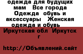 одежда для будущих мам - Все города Одежда, обувь и аксессуары » Женская одежда и обувь   . Иркутская обл.,Иркутск г.